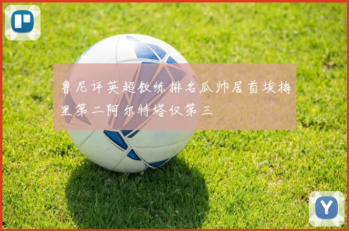 鲁尼评英超教练排名瓜帅居首埃梅里第二阿尔特塔仅第三