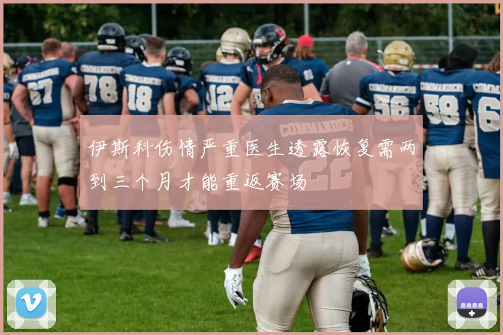 伊斯科伤情严重医生透露恢复需两到三个月才能重返赛场