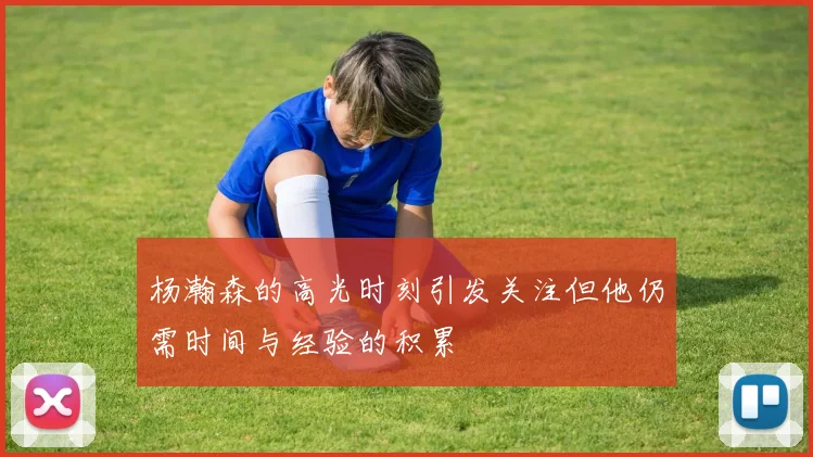 杨瀚森的高光时刻引发关注但他仍需时间与经验的积累