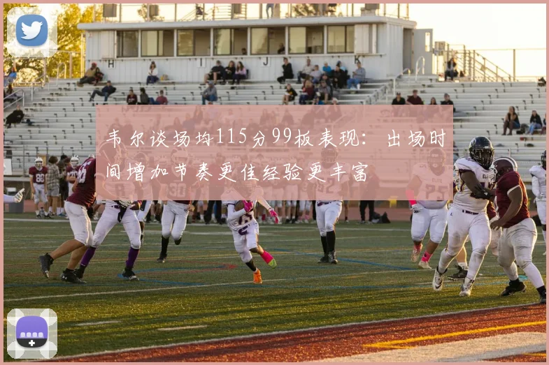 韦尔谈场均115分99板表现：出场时间增加节奏更佳经验更丰富