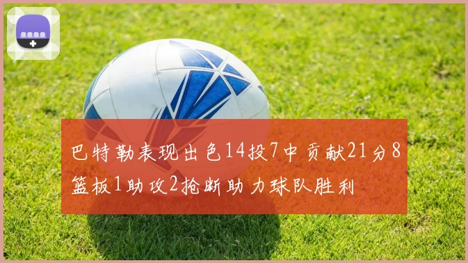 巴特勒表现出色14投7中贡献21分8篮板1助攻2抢断助力球队胜利