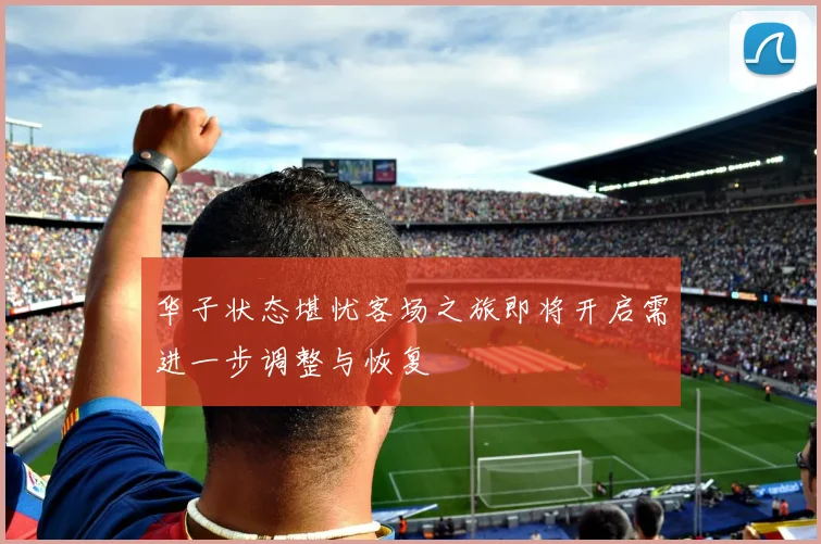 华子状态堪忧客场之旅即将开启需进一步调整与恢复