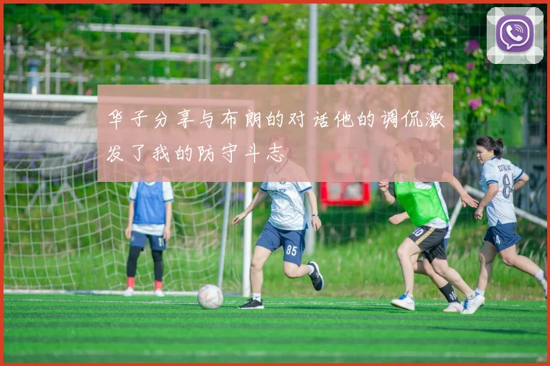 华子分享与布朗的对话他的调侃激发了我的防守斗志