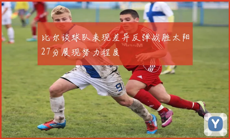 比尔谈球队表现差异反弹战胜太阳27分展现努力程度