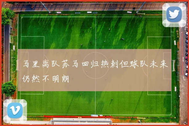 马里离队苏马回归热刺但球队未来仍然不明朗
