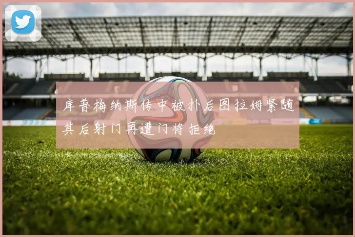 库普梅纳斯传中被扑后图拉姆紧随其后射门再遭门将拒绝