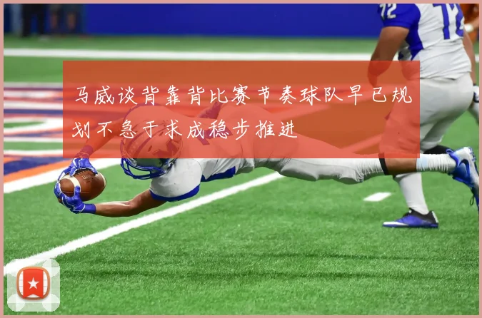 马威谈背靠背比赛节奏球队早已规划不急于求成稳步推进