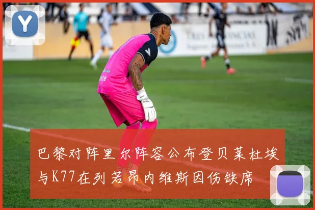 巴黎对阵里尔阵容公布登贝莱杜埃与K77在列若昂内维斯因伤缺席