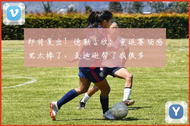 即将复出！德勒古欣：重返赛场感觉太棒了，麦迪逊帮了我很多