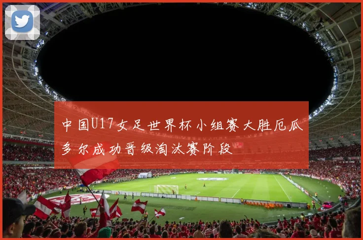 中国U17女足世界杯小组赛大胜厄瓜多尔成功晋级淘汰赛阶段