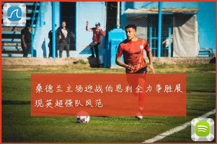 桑德兰主场迎战伯恩利全力争胜展现英超强队风范