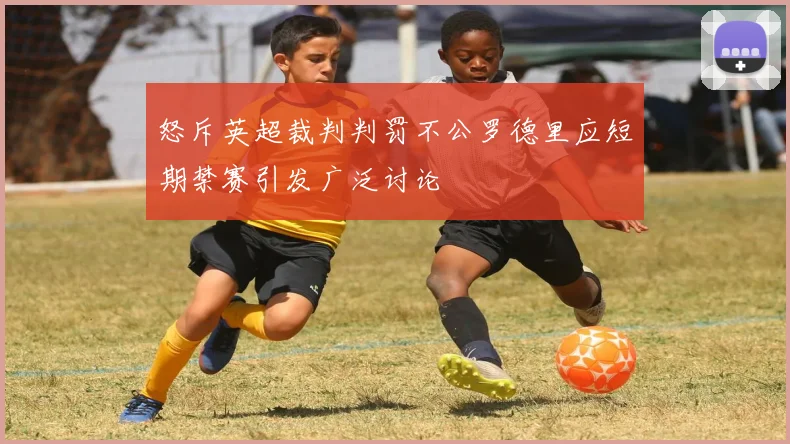 怒斥英超裁判判罚不公罗德里应短期禁赛引发广泛讨论