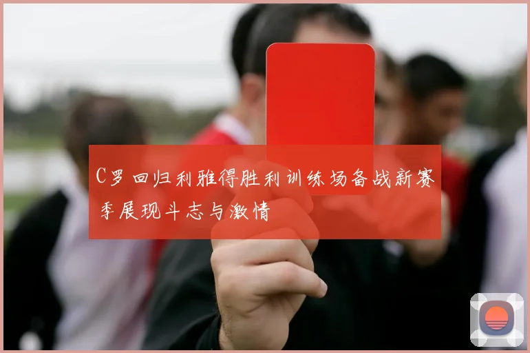 C罗回归利雅得胜利训练场备战新赛季展现斗志与激情