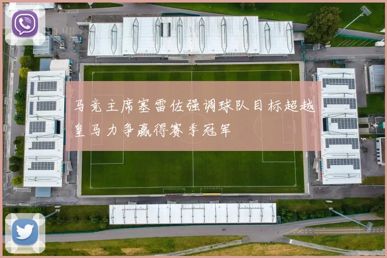 马竞主席塞雷佐强调球队目标超越皇马力争赢得赛季冠军