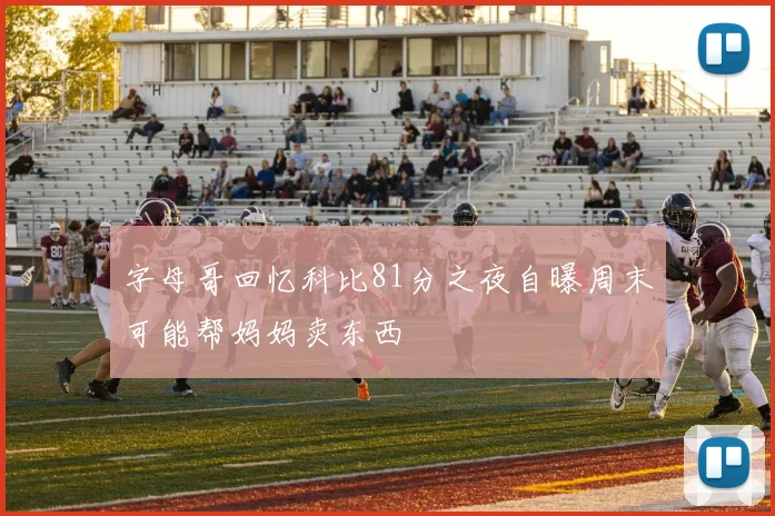 字母哥回忆科比81分之夜自曝周末可能帮妈妈卖东西