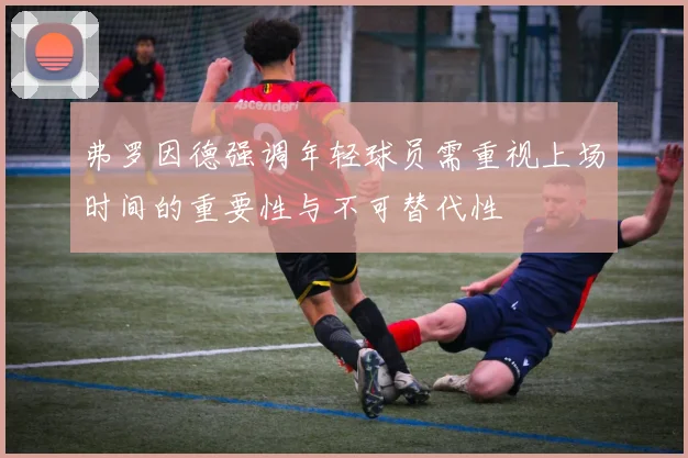 弗罗因德强调年轻球员需重视上场时间的重要性与不可替代性