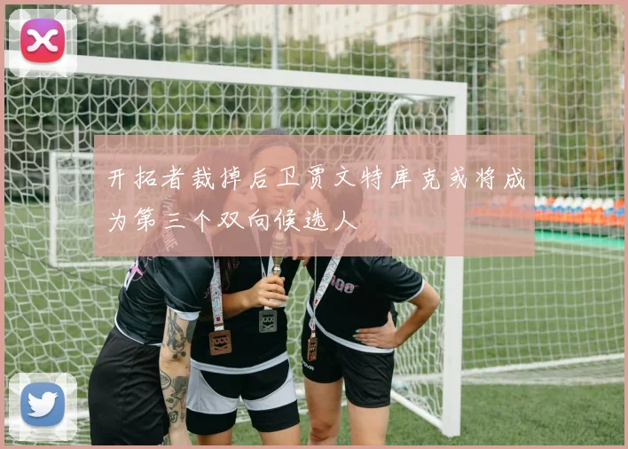 开拓者裁掉后卫贾文特库克或将成为第三个双向候选人
