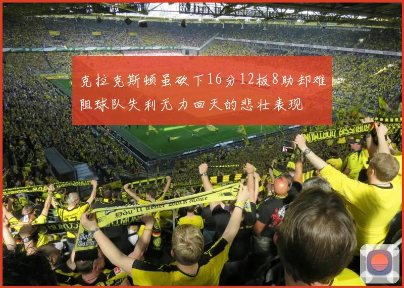 克拉克斯顿虽砍下16分12板8助却难阻球队失利无力回天的悲壮表现