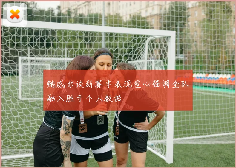 鲍威尔谈新赛季表现重心强调全队融入胜于个人数据