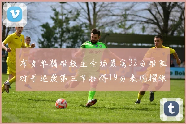布克单骑难救主全场最高32分难阻对手逆袭第三节独得19分表现耀眼