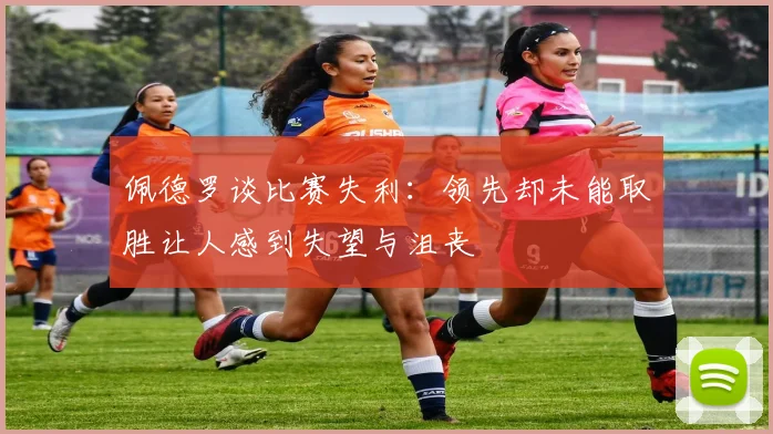 佩德罗谈比赛失利：领先却未能取胜让人感到失望与沮丧