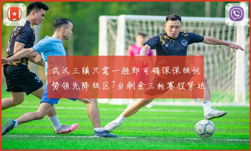 武汉三镇只需一胜即可确保保级优势领先降级区7分剩余三轮赛程紧迫