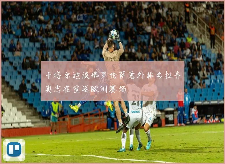 卡塔尔迪谈佛罗伦萨意外排名拉齐奥志在重返欧洲赛场