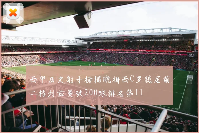 西甲历史射手榜揭晓梅西C罗稳居前二格列兹曼破200球排名第11
