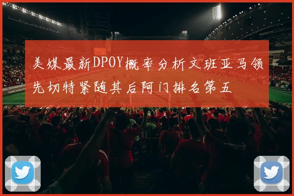 美媒最新DPOY概率分析文班亚马领先切特紧随其后阿门排名第五