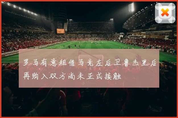 罗马有意租借马竞左后卫鲁杰里后再购入双方尚未正式接触