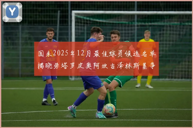 国米2025年12月最佳球员候选名单揭晓劳塔罗皮奥阿坎吉泽林斯基争夺荣誉