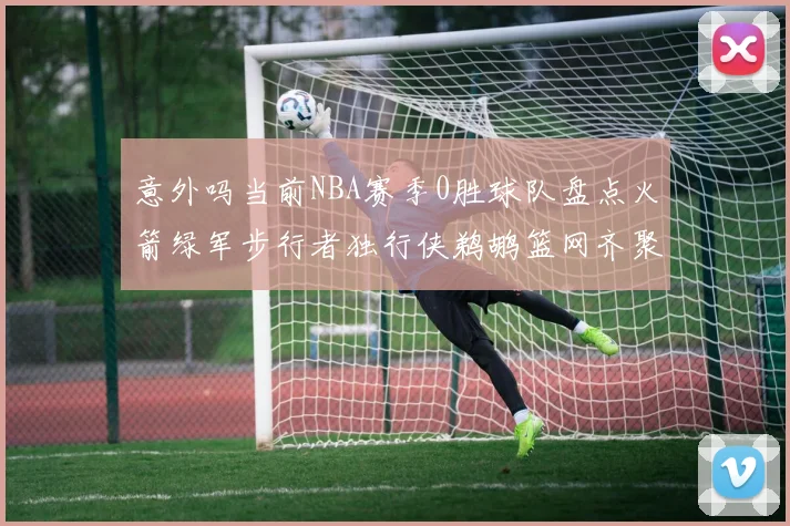 意外吗当前NBA赛季0胜球队盘点火箭绿军步行者独行侠鹈鹕篮网齐聚
