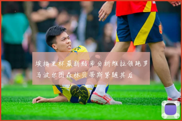 埃梅里杯最新赔率分析维拉领跑罗马波尔图森林贝蒂斯紧随其后
