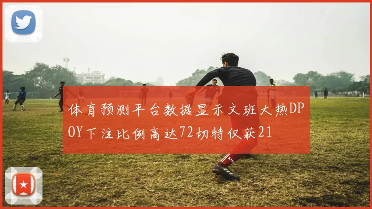 体育预测平台数据显示文班大热DPOY下注比例高达72切特仅获21