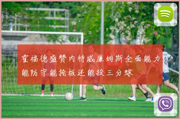 霍福德盛赞内特威廉姆斯全面能力能防守能抢板还能投三分球