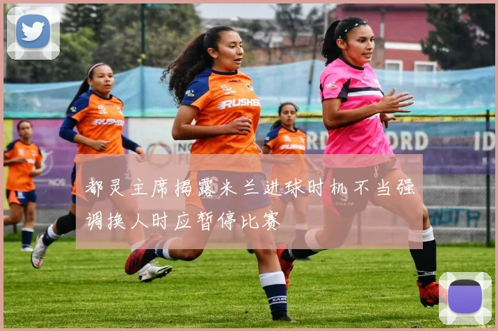 都灵主席揭露米兰进球时机不当强调换人时应暂停比赛