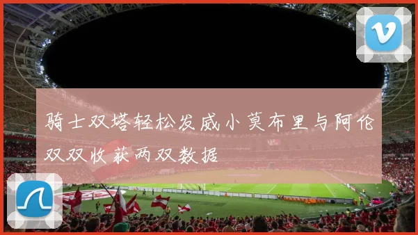 骑士双塔轻松发威小莫布里与阿伦双双收获两双数据