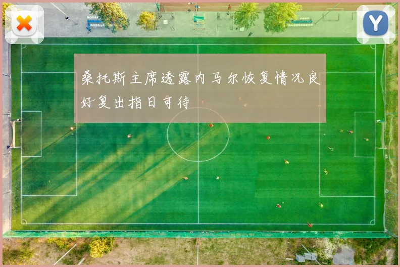 桑托斯主席透露内马尔恢复情况良好复出指日可待