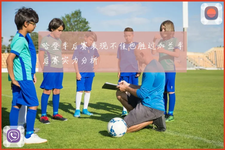 哈登季后赛表现不佳也胜过加兰季后赛实力分析