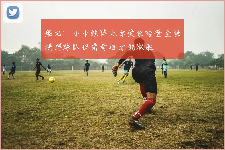 船记：小卡缺阵比尔受伤哈登全场拼搏球队仍需奇迹才能取胜