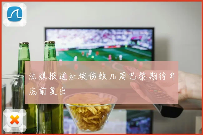 法媒报道杜埃伤缺几周巴黎期待年底前复出