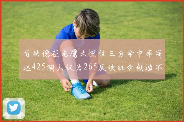 肯纳德在老鹰大空位三分命中率高达425湖人仅为265反映机会创造不足