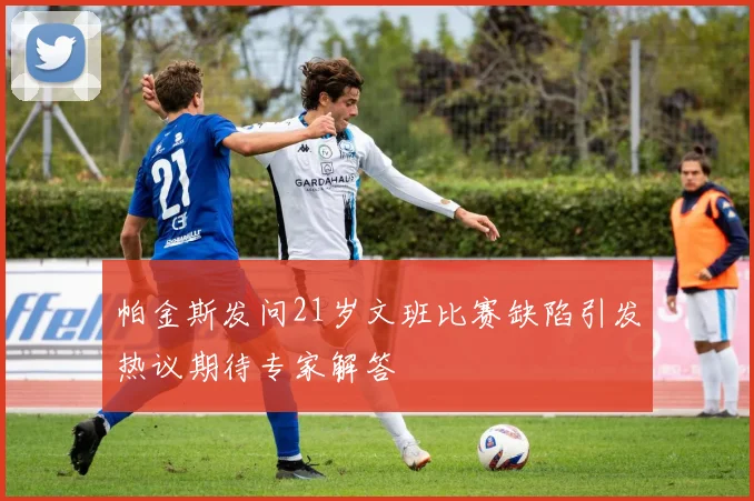 帕金斯发问21岁文班比赛缺陷引发热议期待专家解答