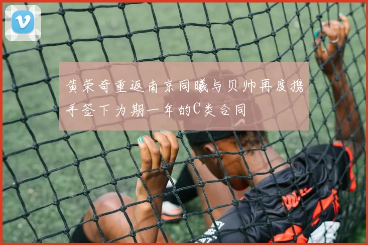黄荣奇重返南京同曦与贝帅再度携手签下为期一年的C类合同