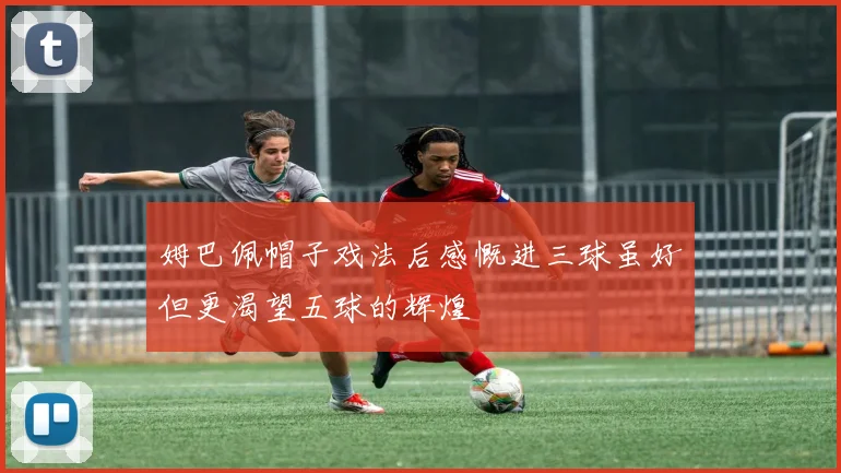 姆巴佩帽子戏法后感慨进三球虽好但更渴望五球的辉煌