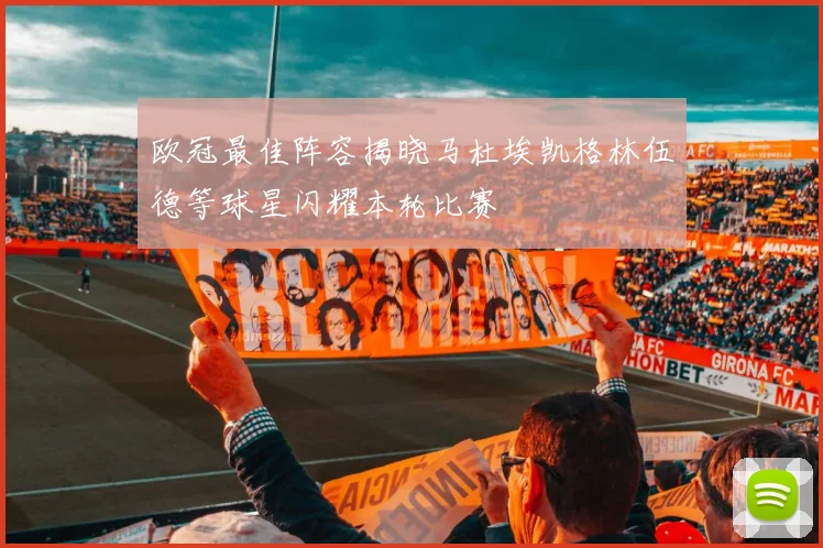 欧冠最佳阵容揭晓马杜埃凯格林伍德等球星闪耀本轮比赛
