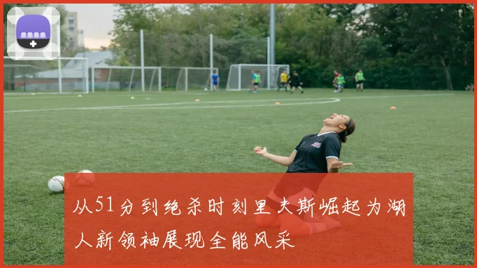从51分到绝杀时刻里夫斯崛起为湖人新领袖展现全能风采
