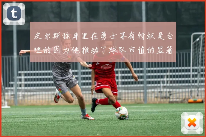 皮尔斯称库里在勇士享有特权是合理的因为他推动了球队市值的显著增长