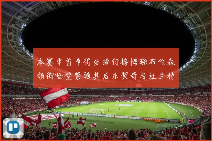 本赛季首节得分排行榜揭晓布伦森领衔哈登紧随其后东契奇与杜兰特表现不俗