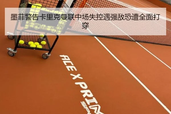 墨菲警告卡里克曼联中场失控遇强敌恐遭全面打穿